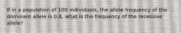 If in a population of 100 individuals, the allele frequency of the dominant allele is 0.8, what is the frequency of the recessive allele?