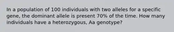 In a population of 100 individuals with two alleles for a specific gene, the dominant allele is present 70% of the time. How many individuals have a heterozygous, Aa genotype?