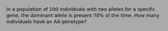 In a population of 100 individuals with two alleles for a specific gene, the dominant allele is present 70% of the time. How many individuals have an AA genotype?