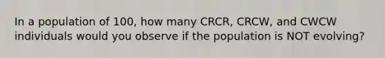 In a population of 100, how many CRCR, CRCW, and CWCW individuals would you observe if the population is NOT evolving?