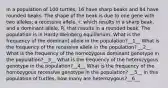 In a population of 100 turtles, 16 have sharp beaks and 84 have rounded beaks. The shape of the beak is due to one gene with two alleles; a recessive allele, r, which results in a sharp beak, and a dominant allele, R, that results in a rounded beak. The population is in Hardy-Weinberg equilibrium. What is the frequency of the dominant allele in the population?__1__ What is the frequency of the recessive allele in the population? __2__ What is the frequency of the homozygous dominant genotype in the population?__3__ What is the frequency of the heterozygous genotype in the population?__4__ What is the frequency of the homozygous recessive genotype in the population? __5__ In this population of turtles, how many are heterozygous?__6__