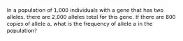 In a population of 1,000 individuals with a gene that has two alleles, there are 2,000 alleles total for this gene. If there are 800 copies of allele a, what is the frequency of allele a in the population?