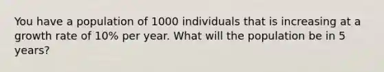 You have a population of 1000 individuals that is increasing at a growth rate of 10% per year. What will the population be in 5 years?