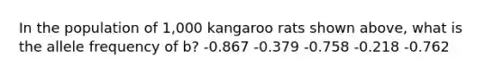 In the population of 1,000 kangaroo rats shown above, what is the allele frequency of b? -0.867 -0.379 -0.758 -0.218 -0.762