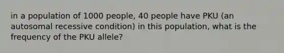 in a population of 1000 people, 40 people have PKU (an autosomal recessive condition) in this population, what is the frequency of the PKU allele?