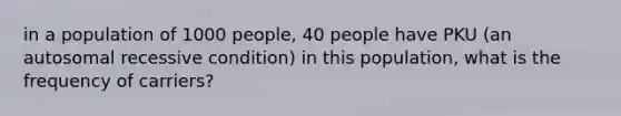 in a population of 1000 people, 40 people have PKU (an autosomal recessive condition) in this population, what is the frequency of carriers?