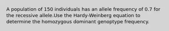 A population of 150 individuals has an allele frequency of 0.7 for the recessive allele.Use the Hardy-Weinberg equation to determine the homozygous dominant genoptype frequency.