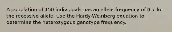 A population of 150 individuals has an allele frequency of 0.7 for the recessive allele. Use the Hardy-Weinberg equation to determine the heterozygous genotype frequency.