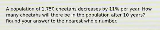 A population of 1,750 cheetahs decreases by 11% per year. How many cheetahs will there be in the population after 10 years? Round your answer to the nearest whole number.