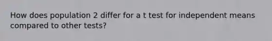 How does population 2 differ for a t test for independent means compared to other tests?