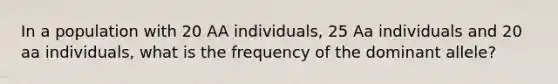 In a population with 20 AA individuals, 25 Aa individuals and 20 aa individuals, what is the frequency of the dominant allele?