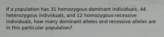 If a population has 31 homozygous-dominant individuals, 44 heterozygous individuals, and 12 homozygous-recessive individuals, how many dominant alleles and recessive alleles are in this particular population?