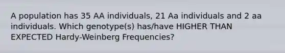 A population has 35 AA individuals, 21 Aa individuals and 2 aa individuals. Which genotype(s) has/have HIGHER THAN EXPECTED Hardy-Weinberg Frequencies?