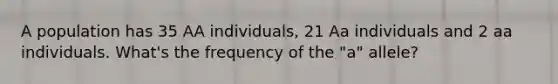 A population has 35 AA individuals, 21 Aa individuals and 2 aa individuals. What's the frequency of the "a" allele?