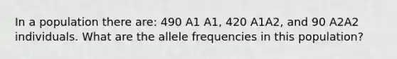 In a population there are: 490 A1 A1, 420 A1A2, and 90 A2A2 individuals. What are the allele frequencies in this population?