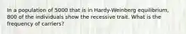 In a population of 5000 that is in Hardy-Weinberg equilibrium, 800 of the individuals show the recessive trait. What is the frequency of carriers?