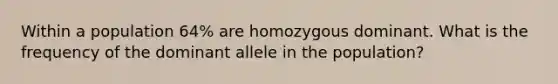 Within a population 64% are homozygous dominant. What is the frequency of the dominant allele in the population?