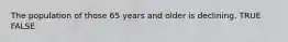 The population of those 65 years and older is declining. TRUE FALSE