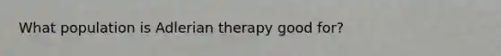 What population is Adlerian therapy good for?