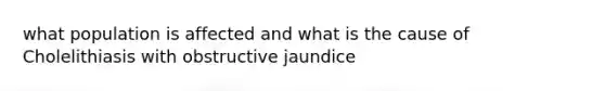 what population is affected and what is the cause of Cholelithiasis with obstructive jaundice
