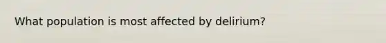 What population is most affected by delirium?