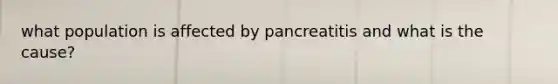 what population is affected by pancreatitis and what is the cause?