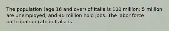 The population (age 16 and over) of Italia is 100 million; 5 million are unemployed, and 40 million hold jobs. The labor force participation rate in Italia is