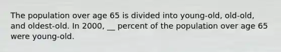 The population over age 65 is divided into young-old, old-old, and oldest-old. In 2000, __ percent of the population over age 65 were young-old.