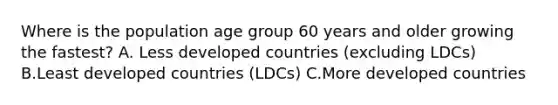 Where is the population age group 60 years and older growing the fastest? A. Less developed countries (excluding LDCs) B.Least developed countries (LDCs) C.More developed countries