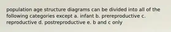 population age structure diagrams can be divided into all of the following categories except a. infant b. prereproductive c. reproductive d. postreproductive e. b and c only