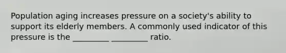 Population aging increases pressure on a society's ability to support its elderly members. A commonly used indicator of this pressure is the _________ _________ ratio.