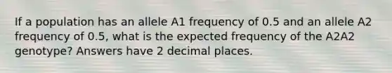 If a population has an allele A1 frequency of 0.5 and an allele A2 frequency of 0.5, what is the expected frequency of the A2A2 genotype? Answers have 2 decimal places.