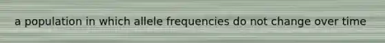 a population in which allele frequencies do not change over time