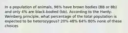 In a population of animals, 96% have brown bodies (BB or Bb) and only 4% are black-bodied (bb). According to the Hardy-Weinberg principle, what percentage of the total population is expected to be heterozygous? 20% 48% 64% 80% none of these choices