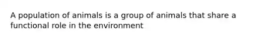 A population of animals is a group of animals that share a functional role in the environment