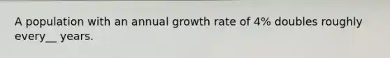 A population with an annual growth rate of 4% doubles roughly every__ years.