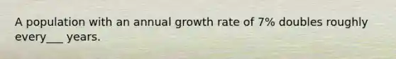 A population with an annual growth rate of 7% doubles roughly every___ years.