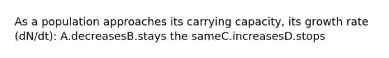 As a population approaches its carrying capacity, its growth rate (dN/dt): A.decreasesB.stays the sameC.increasesD.stops