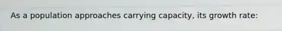 As a population approaches carrying capacity, its growth rate: