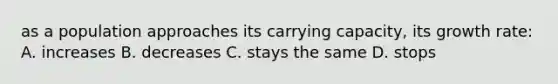 as a population approaches its carrying capacity, its growth rate: A. increases B. decreases C. stays the same D. stops