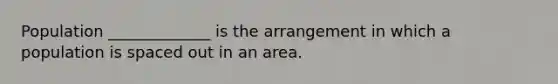 Population _____________ is the arrangement in which a population is spaced out in an area.