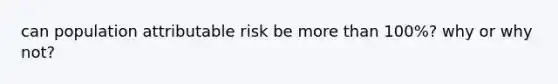 can population attributable risk be more than 100%? why or why not?