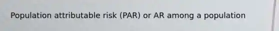 Population attributable risk (PAR) or AR among a population