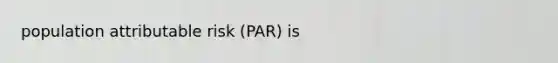 population attributable risk (PAR) is