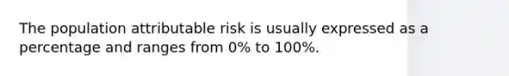 The population attributable risk is usually expressed as a percentage and ranges from 0% to 100%.