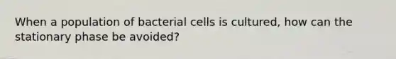 When a population of bacterial cells is cultured, how can the stationary phase be avoided?