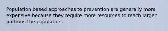 Population based approaches to prevention are generally more expensive because they require more resources to reach larger portions the population.