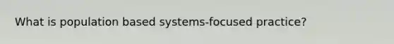 What is population based systems-focused practice?