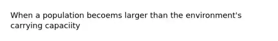 When a population becoems larger than the environment's carrying capaciity