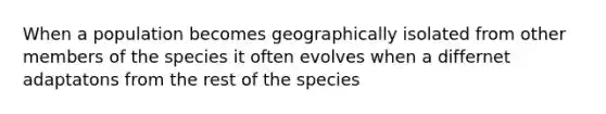 When a population becomes geographically isolated from other members of the species it often evolves when a differnet adaptatons from the rest of the species